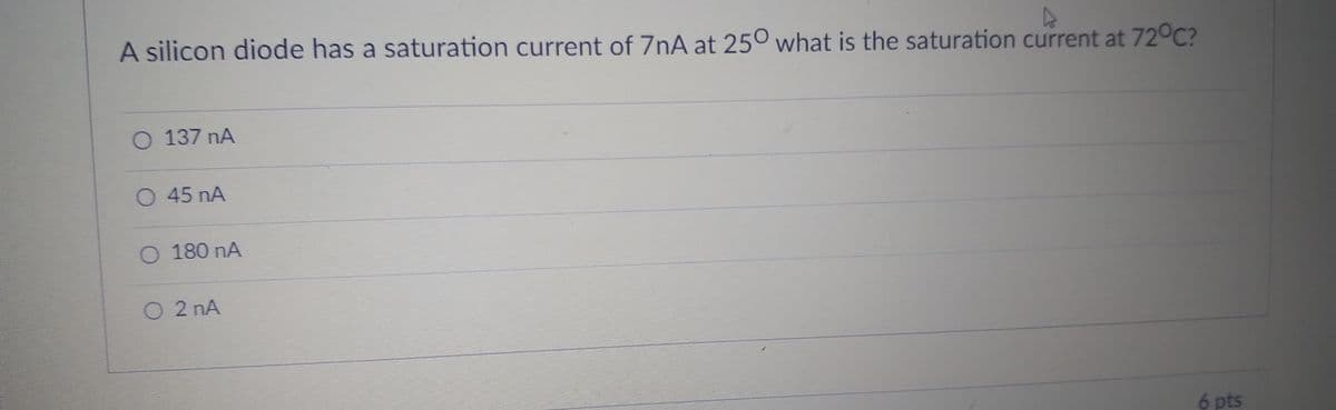 A silicon diode has a saturation current of 7nA at 25° what is the saturation current at 72°C?
O 137 nA
O 45 nA
O 180 nA
O 2 nA
6 pts
