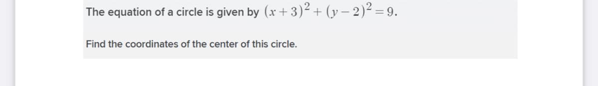 The equation of a circle is given by (x + 3)² + (y – 2)² =9.
Find the coordinates of the center of this circle.
