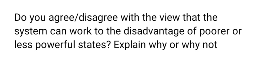 Do you agree/disagree with the view that the
system can work to the disadvantage of poorer or
less powerful states? Explain why or why not
