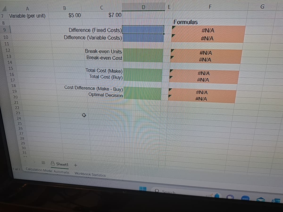 A
7 Variable (per unit)
8
0 0 0 1 1 1 3 1 3 4 5 8 8 8 8 8 8 8 8 8 8 8 6 5
9
NX
INT
WATES
15
16
17
18
19
20
21
22
23
24
25
26
27
28
1 of 1
29
30
31
S
B
=
$5.00
C
Difference (Fixed Costs)
Difference (Variable Costs)
$7.00
Break-even Units
Break-even Cost
4+
Sheet1
Calculation Mode: Automatic Workbook Statistics
Total Cost (Make)
Total Cost (Buy)
Cost Difference (Make- Buy)
Optimal Decision
D
Formulas
O Search
F
#N/A
#N/A
#N/A
#N/A
#N/A
#N/A
#N/A
#N/A
G