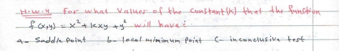 For what Vatuer of the Constant (k) that the funetion
fayt=x²+kxy+ywill have
a Saddte Point
b-1ocalmimimum Point
(inconctusive test
