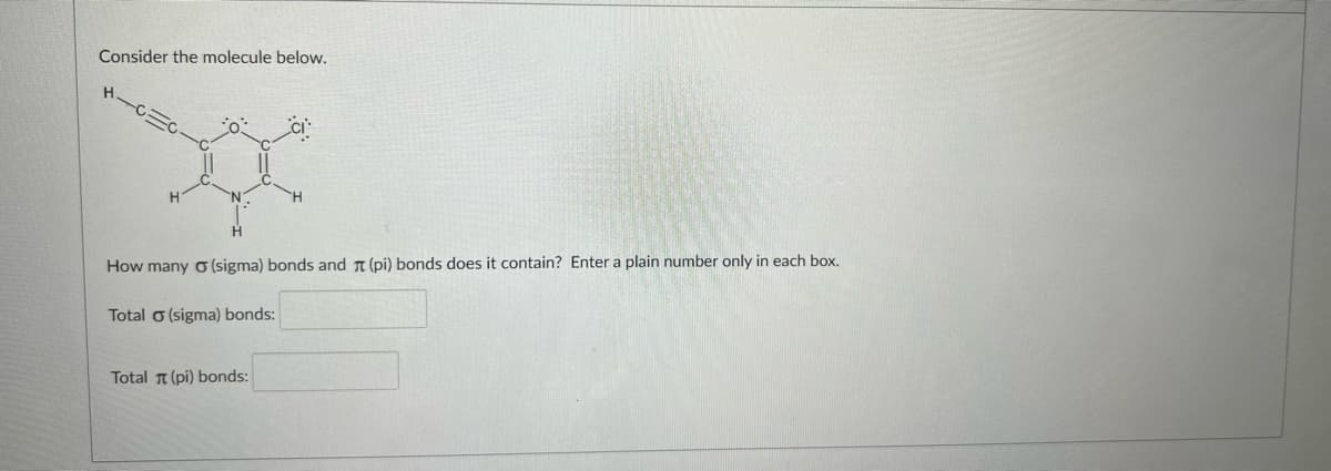 Consider the molecule below.
How many o (sigma) bonds and T (pi) bonds does it contain? Enter a plain number only in each box.
Total o (sigma) bonds:
Total T (pi) bonds:
