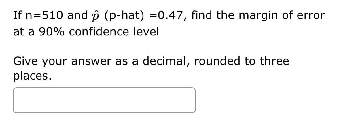 If n=510 and p (p-hat) =0.47, find the margin of error
at a 90% confidence level
Give your answer as a decimal, rounded to three
places.