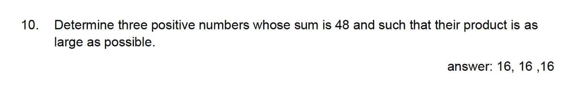 10.
Determine three positive numbers whose sum is 48 and such that their product is as
large as possible.
answer: 16, 16 ,16
