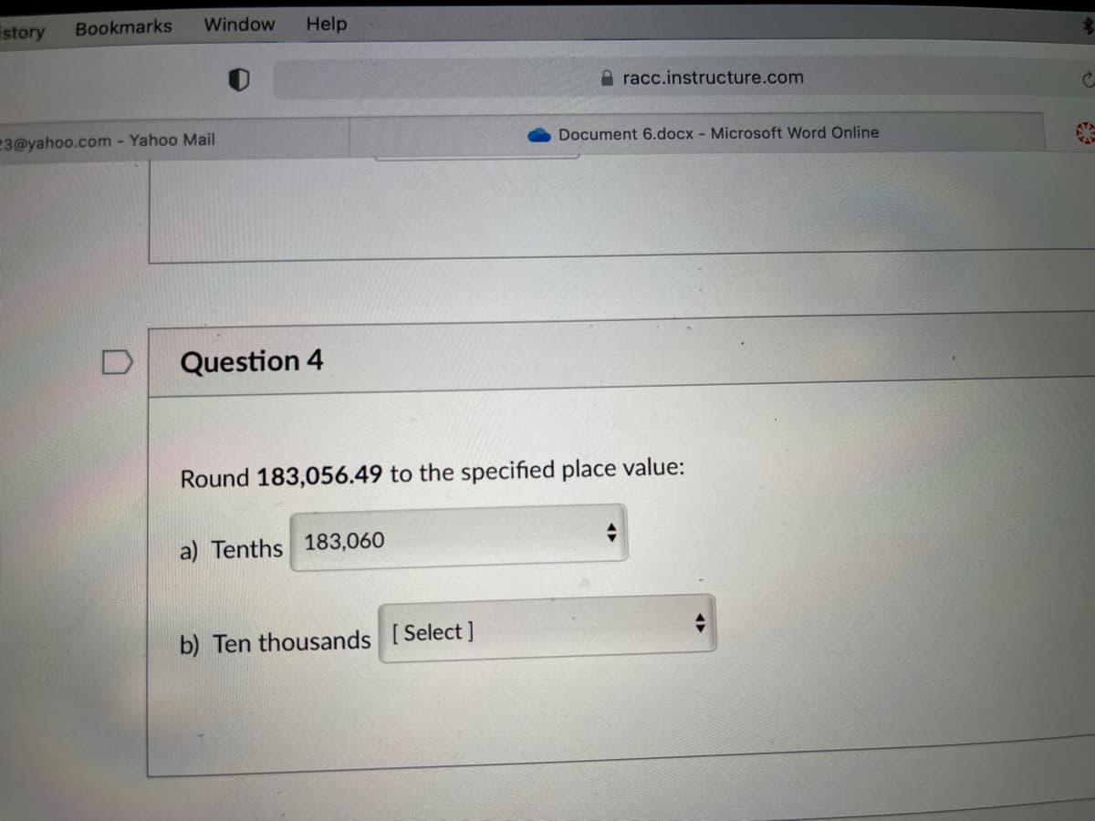 istory
Bookmarks
Window
Help
A racc.instructure.com
23@yahoo.com - Yahoo Mail
Document 6.docx - Microsoft Word Online
D
Question 4
Round 183,056.49 to the specified place value:
a) Tenths 183,060
b) Ten thousands [Select]
