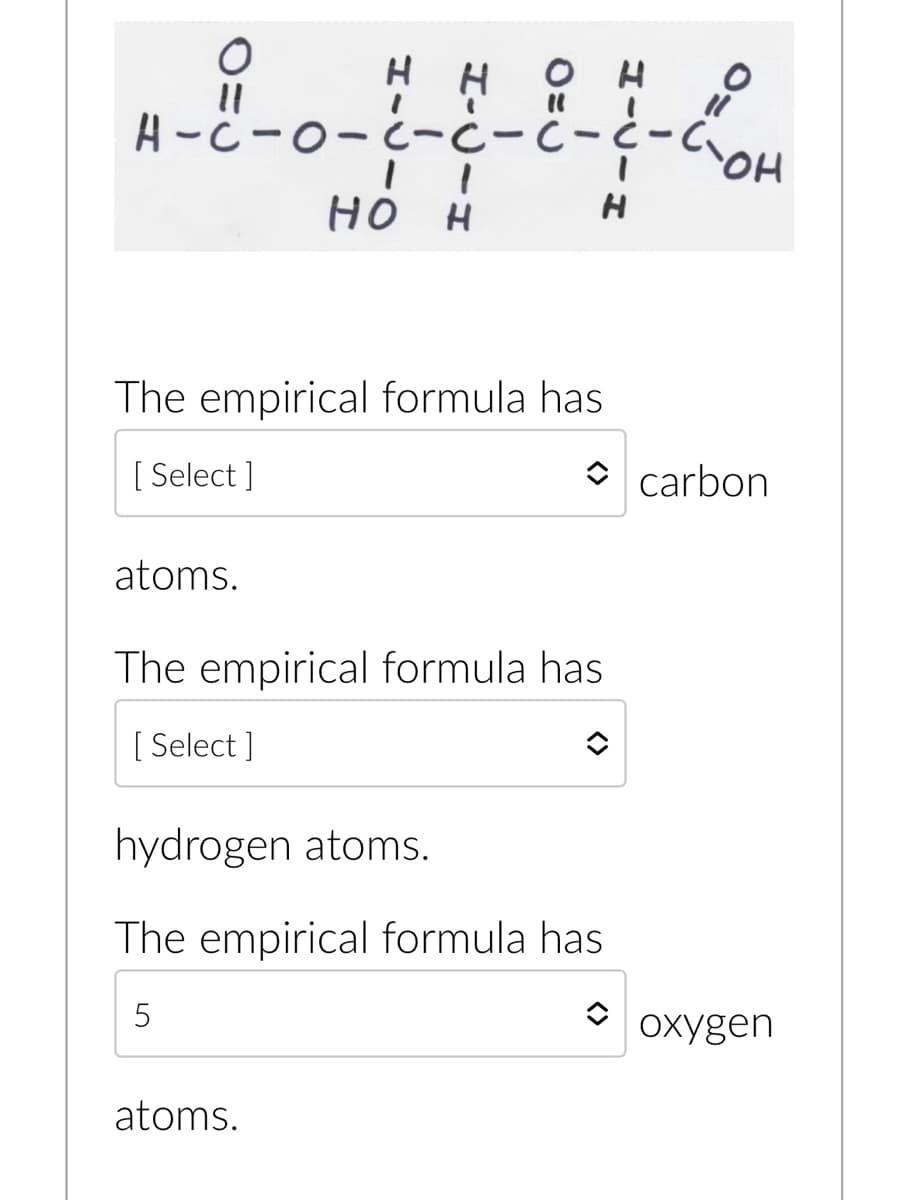 O
11
нн
H-C-0-c-c-c-c-c₁
11
HO H
The empirical formula has
[Select]
atoms.
H
The empirical formula has
[ Select]
hydrogen atoms.
The empirical formula has
5
atoms.
=0
- COH
carbon
oxygen