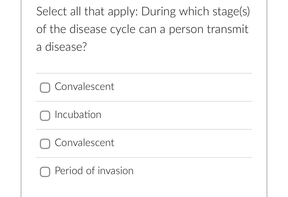 Select all that apply: During which stage(s)
of the disease cycle can a person transmit
a disease?
O Convalescent
O Incubation
O Convalescent
O Period of invasion