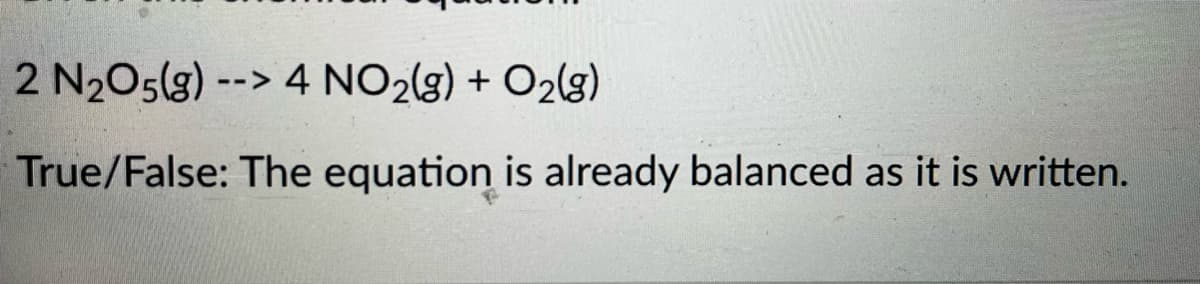 2 N₂O5(g) --> 4 NO₂(g) + O₂(g)
True/False: The equation is already balanced as it is written.