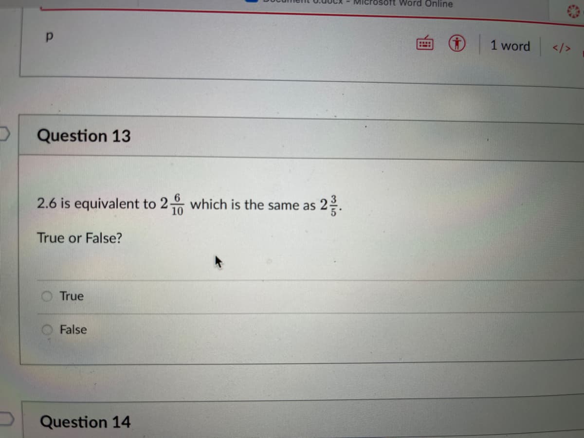 Microsoft Word Online
1 word
</>
Question 13
2.6 is equivalent to 2 which is the same as 2.
True or False?
True
False
Question 14
