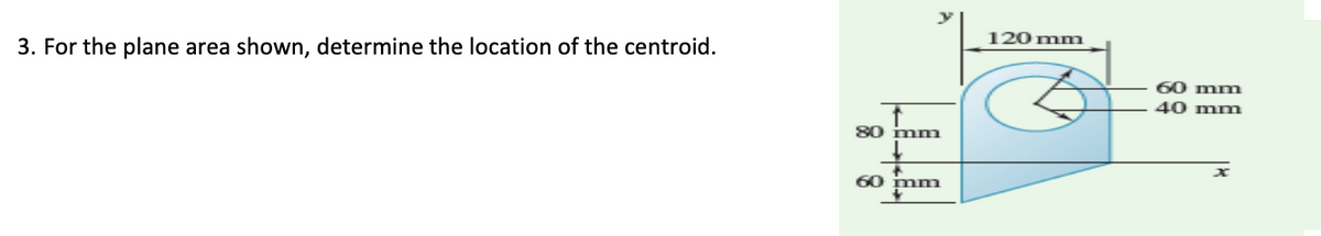 120 mm
3. For the plane area shown, determine the location of the centroid.
60 mm
40 mm
80 imm
60 imm
