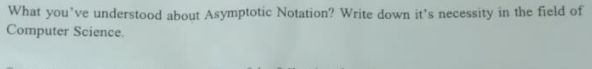 What you've understood about Asymptotic Notation? Write down it's necessity in the field of
Computer Science.
