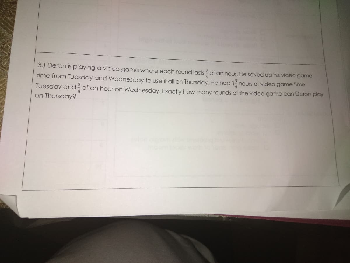 3.) Deron is playing a video game where each round lasts of an hour. He saved up his video game
time from Tuesday and Wednesday to use it all on Thursday. He had 12 hours of video game fime
Tuesday and- of an hour on Wednesday. Exactly how many rounds of the video game can Deron play
on Thursday?
