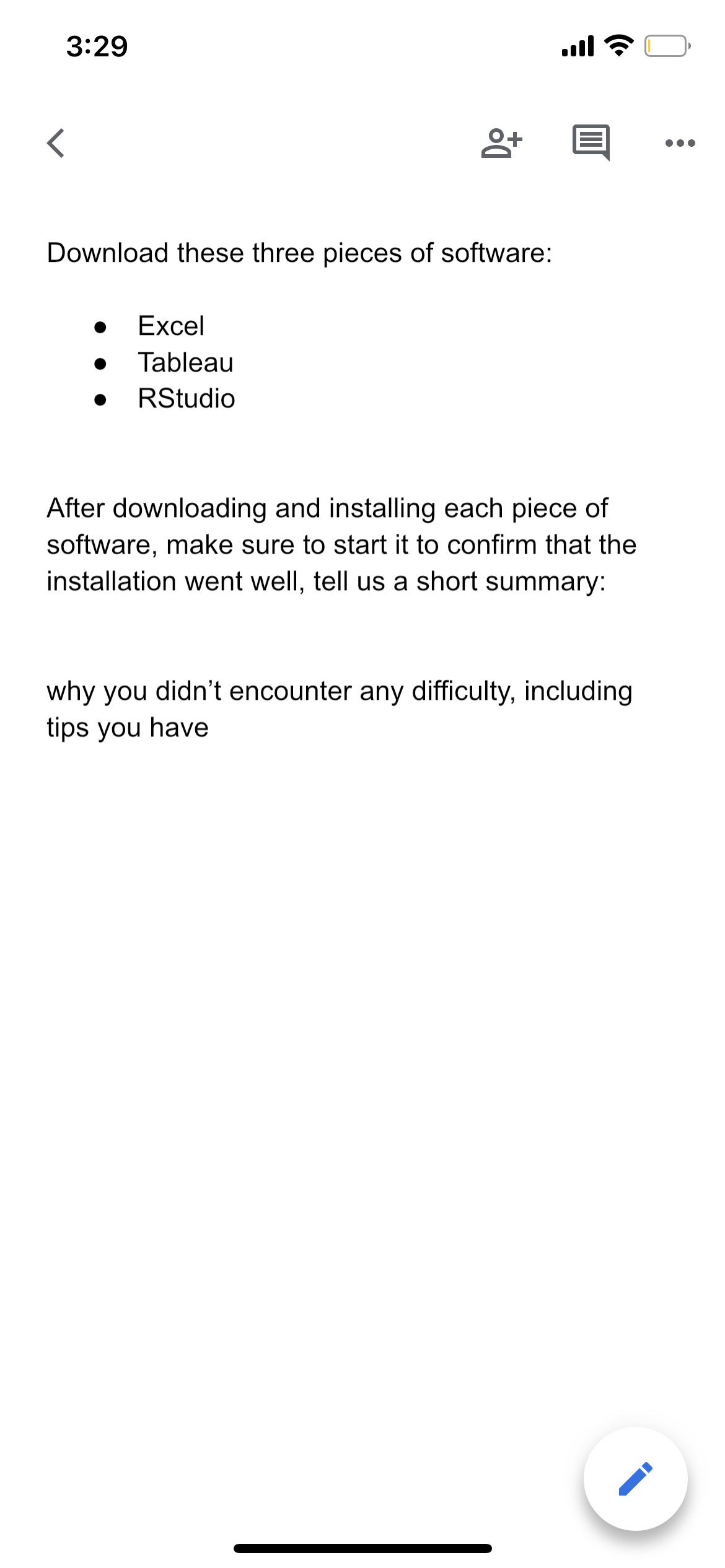 3:29
<
8+
Download these three pieces of software:
Excel
Tableau
RStudio
....
After downloading and installing each piece of
software, make sure to start it to confirm that the
installation went well, tell us a short summary:
why you didn't encounter any difficulty, including
tips you have
●●●