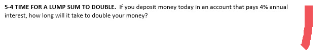 5-4 TIME FOR A LUMP SUM TO DOUBLE. If you deposit money today in an account that pays 4% annual
interest, how long will it take to double your money?