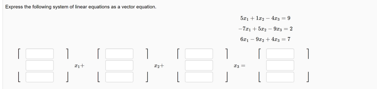 Express the following system of linear equations as a vector equation.
L
x1+
L
1
x2+
L
5x₁ + 1x2 - 4x3
x3 =
-
-7x₁ + 5x2 - 9x3
6x19x2 + 4x3 = 7
L
= 9
= 2
=
J