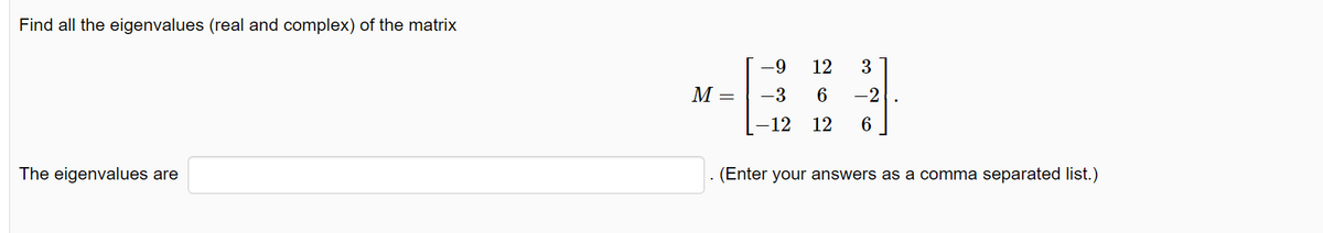 Find all the eigenvalues (real and complex) of the matrix
The eigenvalues are
M =
-9 12 3
-3 6 -2
-12 12 6
(Enter your answers as a comma separated list.)