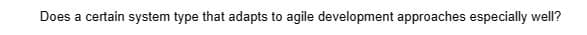 Does a certain system type that adapts to agile development approaches especially well?