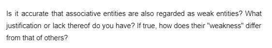 Is it accurate that associative entities are also regarded as weak entities? What
justification or lack thereof do you have? If true, how does their "weakness" differ
from that of others?