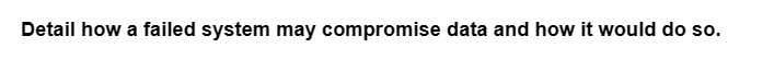 Detail how a failed system may compromise data and how it would do so.