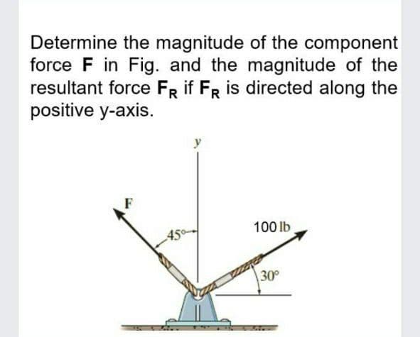 Determine the magnitude of the component
force F in Fig. and the magnitude of the
resultant force FR if FR is directed along the
positive y-axis.
100 lb
45°
30°
