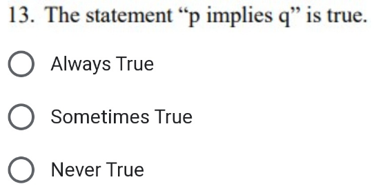 13. The statement "p implies q" is true.
O Always True
O Sometimes True
O Never True