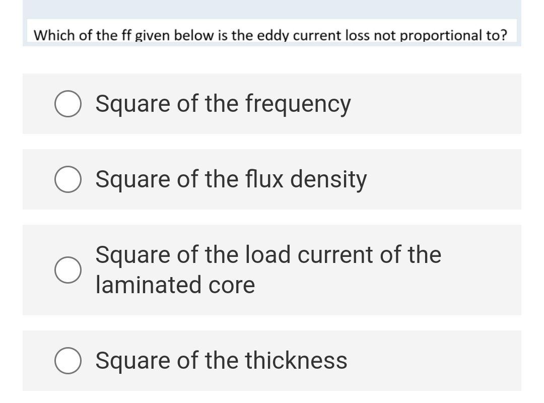 Which of the ff given below is the eddy current loss not proportional to?
Square of the frequency
Square of the flux density
Square of the load current of the
laminated core
Square of the thickness