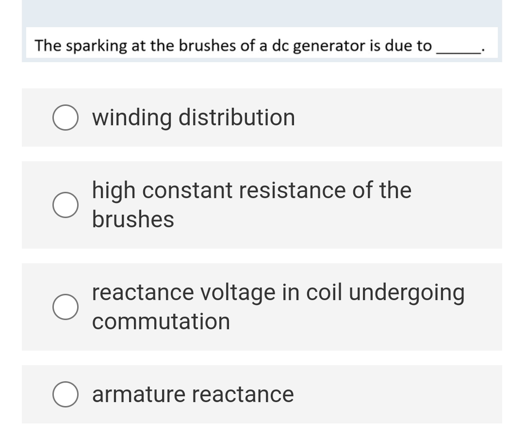 The sparking at the brushes of a dc generator is due to
winding distribution
high constant resistance of the
brushes
reactance voltage in coil undergoing
commutation
armature reactance