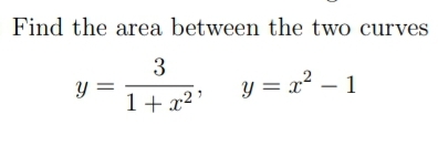 Find the area between the two curves
3
y =
1+ x² '
y = x² – 1
