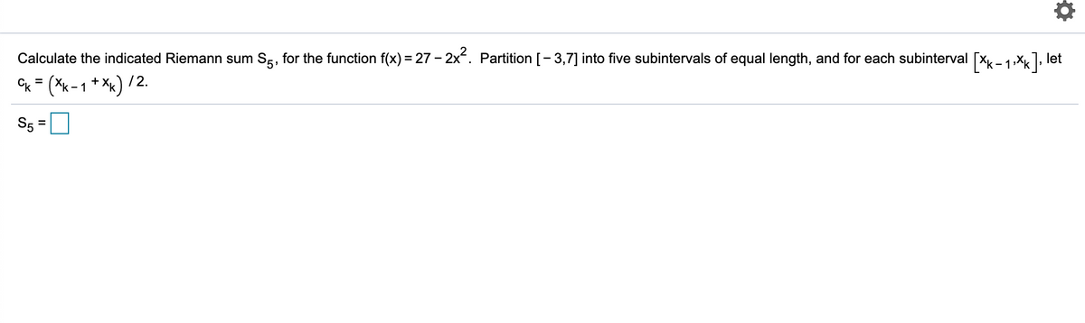 Calculate the indicated Riemann sum Sg, for the function f(x) = 27 - 2x. Partition [- 3,7] into five subintervals of equal length, and for each subinterval [Xx-1,Xx], let
5'
Ck = (*k-1 * *x) /:
+
/2.
%3D
S5 =
