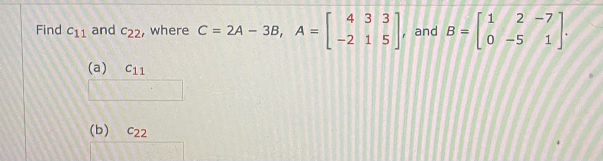 4 33
2 -71
Find c11 and C22, where C = 2A – 3B, A =
and B =
-2 1 5
0-5
1
(a)
C11
(b)
C22
