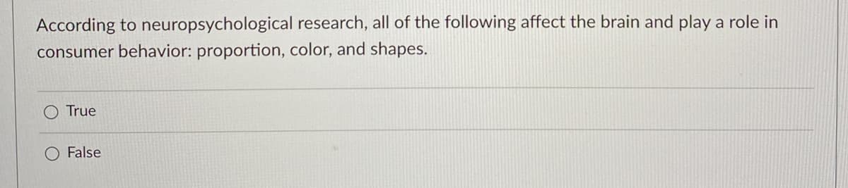 According to neuropsychological research, all of the following affect the brain and play a role in
consumer behavior: proportion, color, and shapes.
O True
O False
