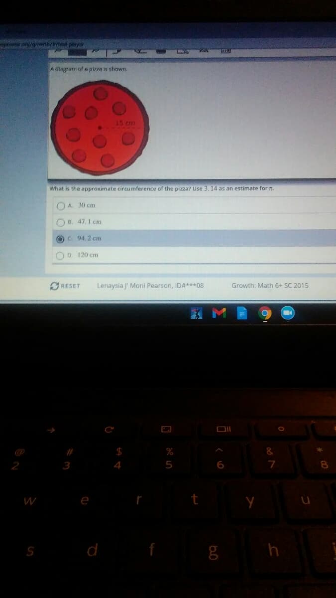 o/grnthr/tet player
A dhagram of a pizza is shown.
15 cm
What is the approximate circumference of the pizza? Use 3. 14 as an estimate for n.
OA 30 cm
B. 47.1 cm
O C. 94.2 cm
O D. 120 cm
RESET
Lenaysia J' Moni Pearson, ID#***08
Growth: Math 6+ SC 2015
DII
%23
%
3
4
6.
e
d
