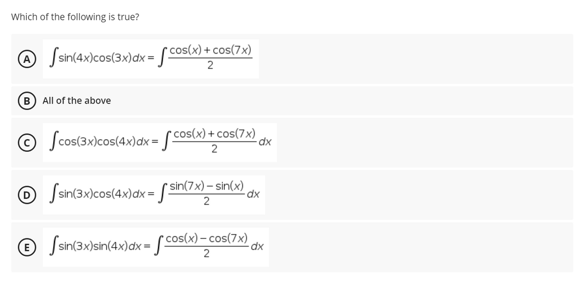 Which of the following is true?
® Ssin(4x)cos(3x)dx = [ cos(x) + cos(7x)
All of the above
© [coslw)
© Jcos(3x)cos(4x)dx =
cos(x) + cos(7x)
dx
2
o Sain(3x)cos(4x)ax = in(7») = sin(w)
D Jsin(3x)cos(4x)dx= [.
® Jsin(3x)sin(4x)dx = [ cosl) =
cos(x) – cos(7x)
dx
2
