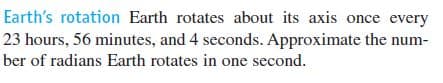 Earth's rotation Earth rotates about its axis once every
23 hours, 56 minutes, and 4 seconds. Approximate the num-
ber of radians Earth rotates in one second.
