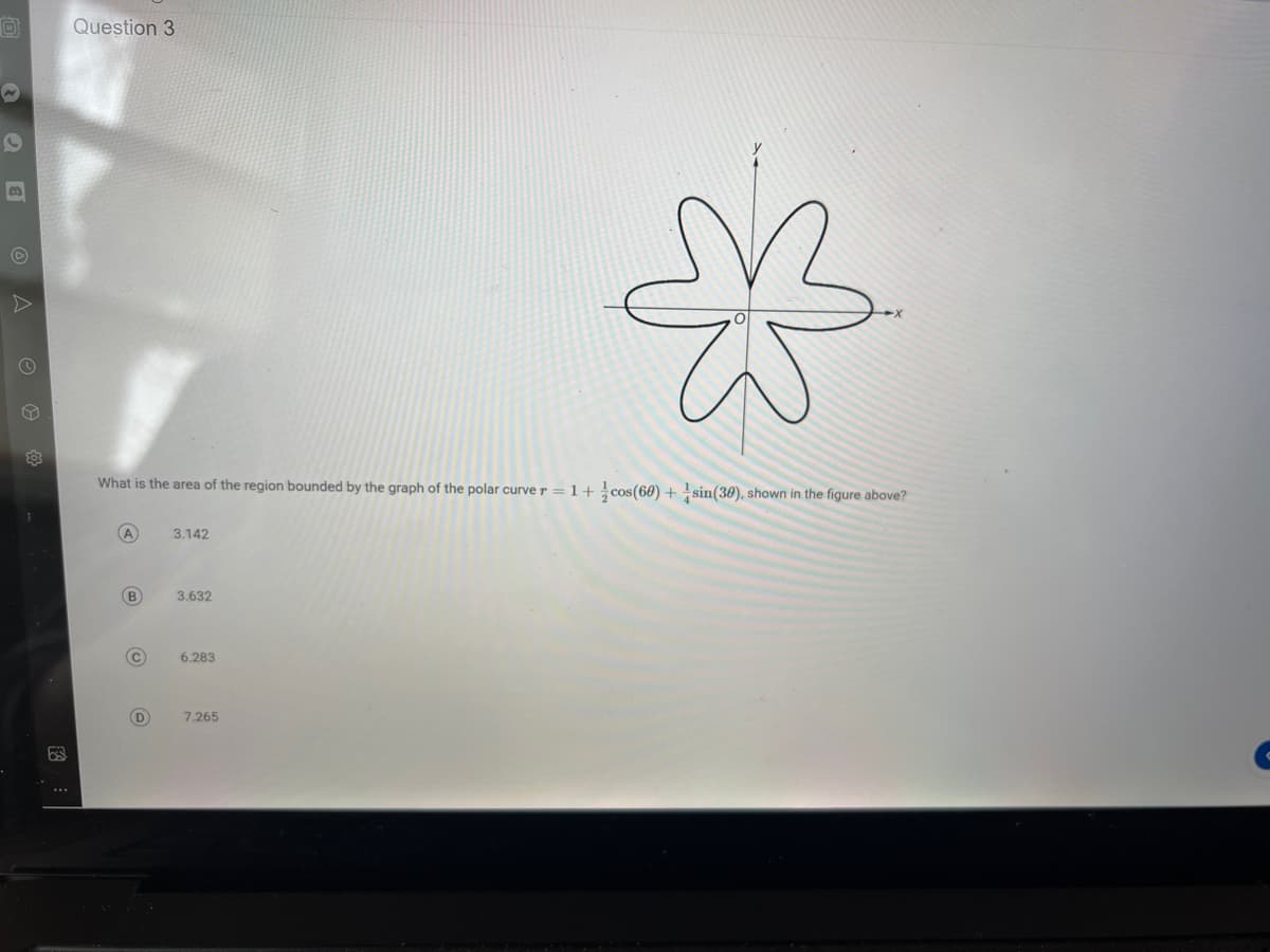 0
O
M
63
Question 3
What is the area of the region bounded by the graph of the polar curve r = 1+cos (60) + sin(30), shown in the figure above?
(А
(В
D
3.142
3.632
6.283
M
7.265