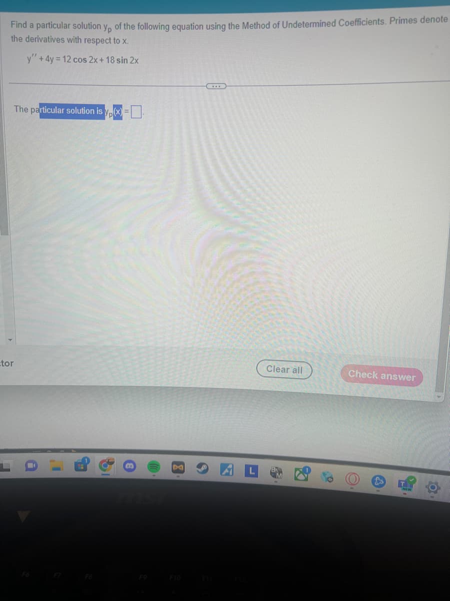 Find a particular solution yp of the following equation using the Method of Undetermined Coefficients. Primes denote
the derivatives with respect to x.
y" + 4y = 12 cos 2x + 18 sin 2x
The particular solution is y(x)=
tor
M
F10
F11
Clear all
Check answer
L
A