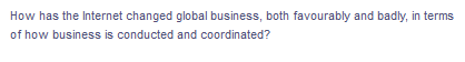 How has the Internet changed global business, both favourably and badly, in terms
of how business is conducted and coordinated?