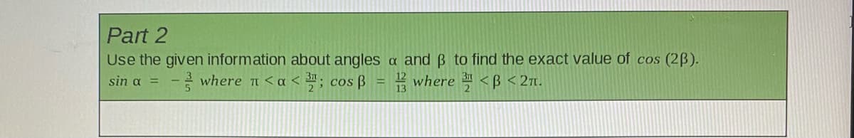 Part 2
Use the given information about angles a and ß to find the exact value of cos (2B).
sin α Ξ
where n < a < ; cos ß
E where <B <27t.

