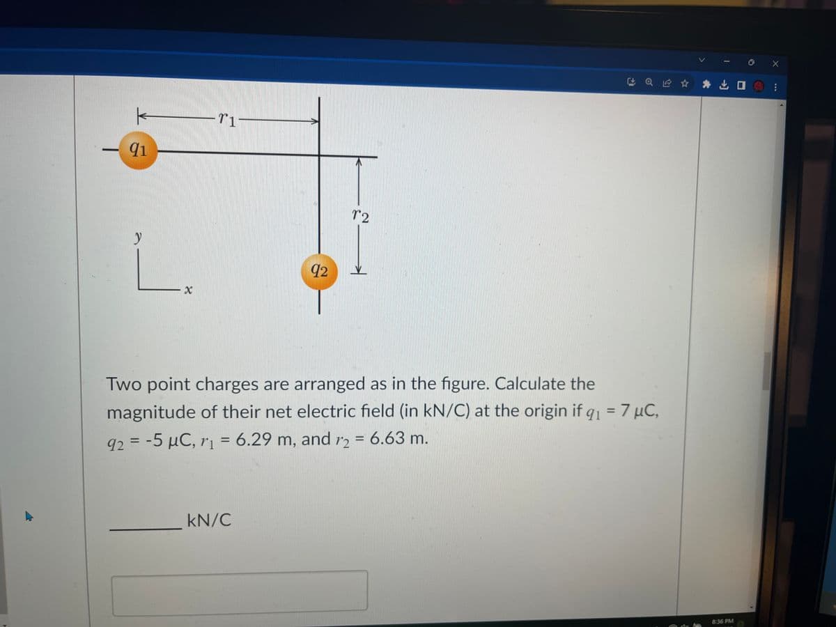 91
y
71
92
kN/C
12
Q ✰ ✰
Two point charges are arranged as in the figure. Calculate the
magnitude of their net electric field (in kN/C) at the origin if q₁ = 7 μC,
92 = -5 μC, r₁ = 6.29 m, and r2 = 6.63 m.
8:36 PM
X
⠀