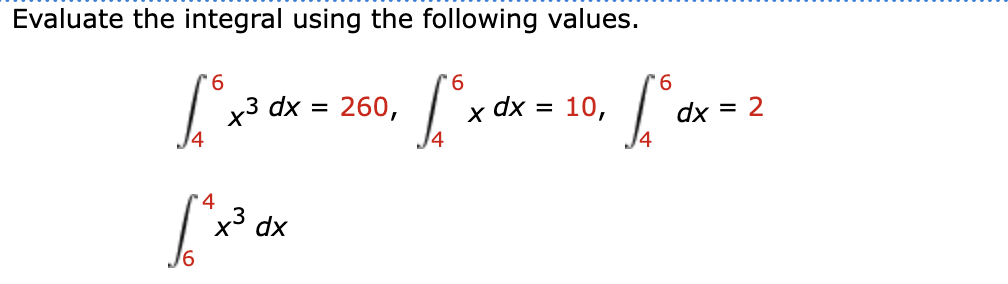 Evaluate the integral using the following values.
9.
x3 dx = 260,
x dx =
14
10,
dx
= 2
14
'4
x3 dx
