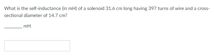 What is the self-inductance (in mH) of a solenoid 31.6 cm long having 397 turns of wire and a cross-
sectional diameter of 14.7 cm?
mH