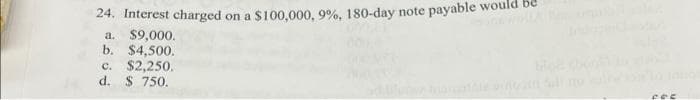 24. Interest charged on a $100,000, 9%, 180-day note payable would
a. $9,000.
b. $4,500.
c. $2,250.
d. $ 750.
fec