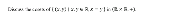 Discuss the cosets of { (x, y) | x, y E R, x = y } in (R × R, +).
