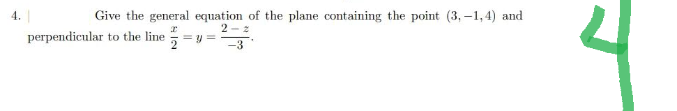 4.
Give the general equation of the plane containing the point (3,-1,4) and
x
2-2
perpendicular to the line =y=
2
-3