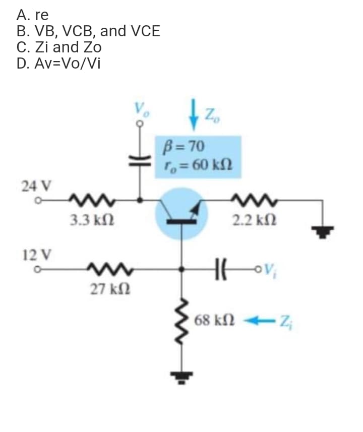 A. re
B. VB, VCB, and VCE
C. Zi and Zo
D. Av=Vo/Vi
B= 70
r, = 60 k2
24 V
3.3 kN
2.2 kl
12 V
27 k2
68 kN Z;
