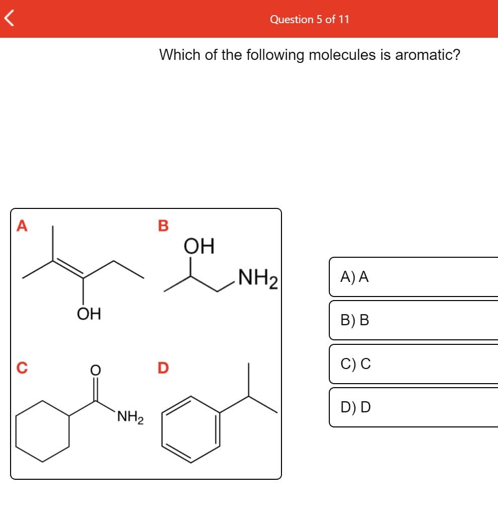 Question 5 of 11
Which of the following molecules is aromatic?
A
В
OH
NH2
A) A
OH
В) В
D
С) С
D) D
`NH2
