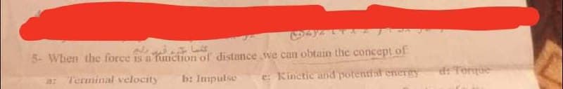 5- When the force is a function of distance we can obtain the concept of
e: Kinctic and potential energy
df Torque
Terminal velocity
b: Impulse
