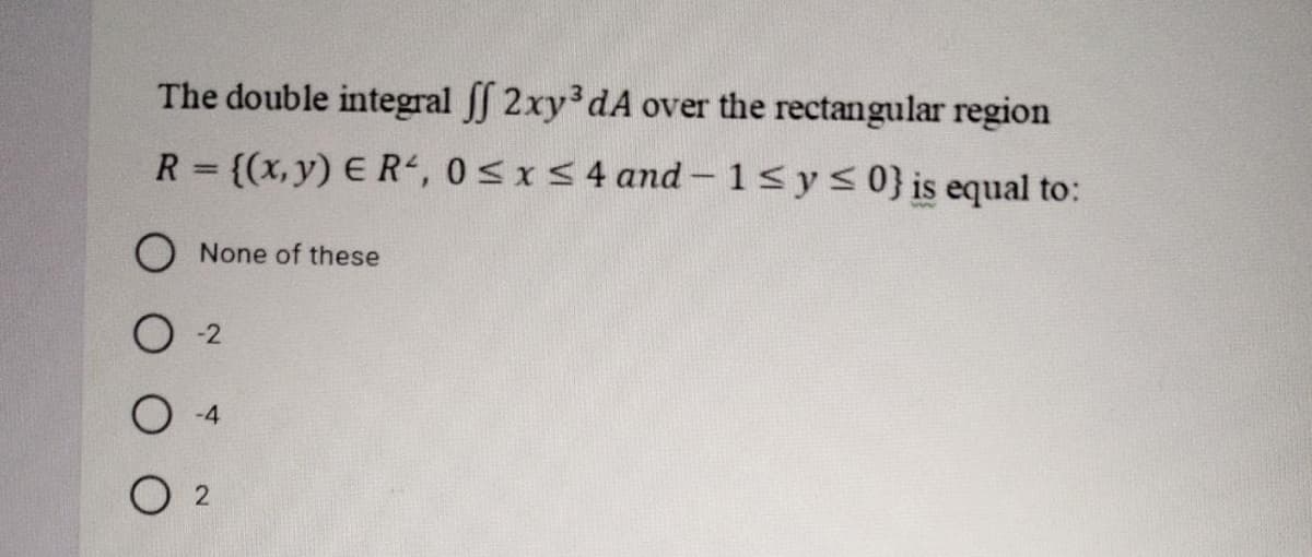 The double integral ff 2xy dA over the rectangular region
R = {(x, y) ER, 0<x<4 and- 1sys0}is equal to:
%3D
None of these
-2
O 2
