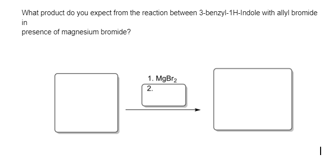 What product do you expect from the reaction between 3-benzyl-1H-Indole with allyl bromide
in
presence of magnesium bromide?
1. MgBr2
2.
