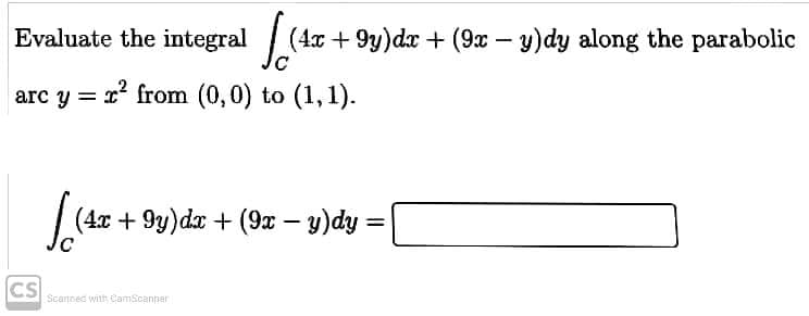 Evaluate the integral (4x + 9y)dx + (9x – y)dy along the parabolic
arc y = r from (0,0) to (1,1).
(4x + 9y)dx + (9x – y)dy =
%3D
CS
Scannec with CamScanner
